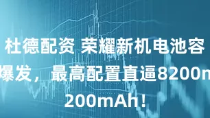 杜德配资 荣耀新机电池容量大爆发，最高配置直逼8200mAh！
