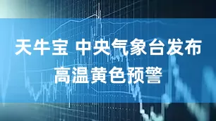 天牛宝 中央气象台发布高温黄色预警