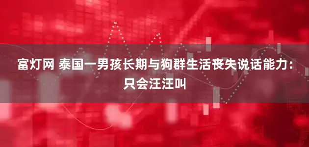 富灯网 泰国一男孩长期与狗群生活丧失说话能力：只会汪汪叫