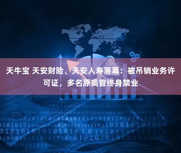 天牛宝 天安财险、天安人寿落幕：被吊销业务许可证，多名原高管终身禁业