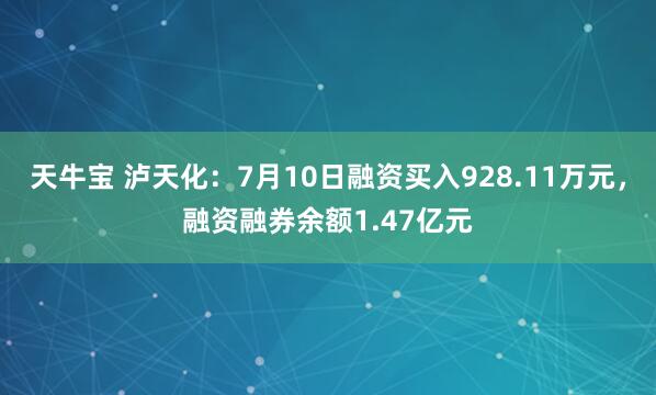 天牛宝 泸天化：7月10日融资买入928.11万元，融资融券余额1.47亿元