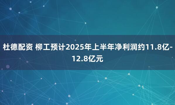 杜德配资 柳工预计2025年上半年净利润约11.8亿-12.8亿元