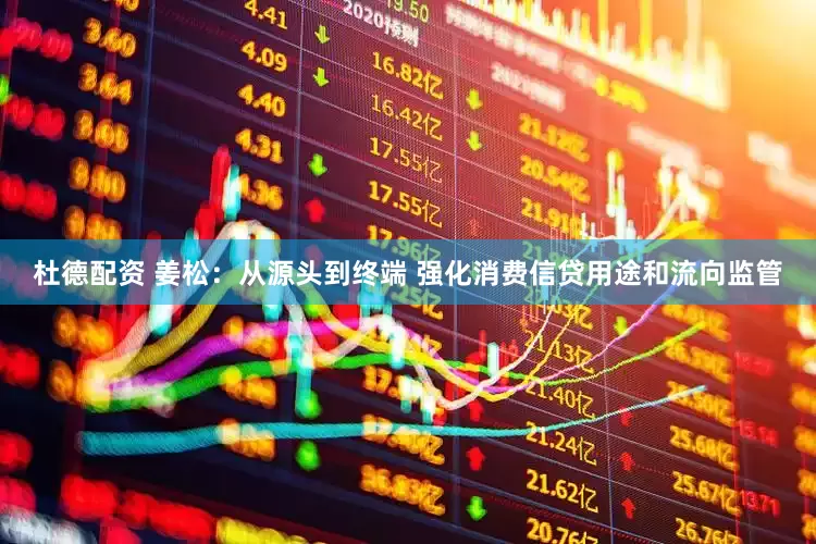 杜德配资 姜松：从源头到终端 强化消费信贷用途和流向监管