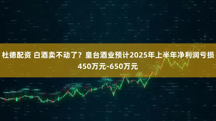 杜德配资 白酒卖不动了？皇台酒业预计2025年上半年净利润亏损450万元-650万元