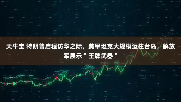 天牛宝 特朗普启程访华之际，美军坦克大规模运往台岛，解放军展示＂王牌武器＂