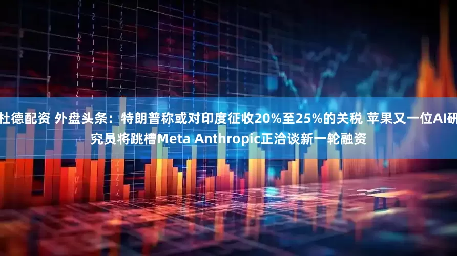 杜德配资 外盘头条：特朗普称或对印度征收20%至25%的关税 苹果又一位AI研究员将跳槽Meta Anthropic正洽谈新一轮融资