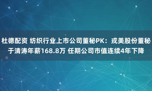 杜德配资 纺织行业上市公司董秘PK：戎美股份董秘于清涛年薪168.8万 任期公司市值连续4年下降