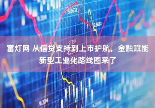 富灯网 从信贷支持到上市护航，金融赋能新型工业化路线图来了