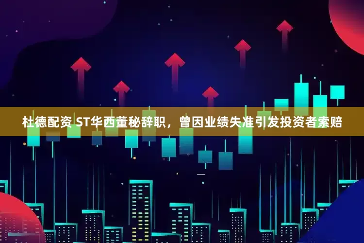 杜德配资 ST华西董秘辞职，曾因业绩失准引发投资者索赔