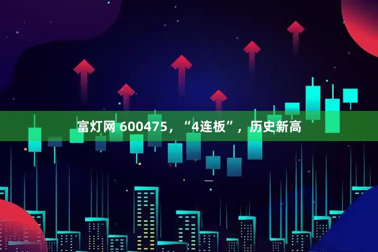 富灯网 600475，“4连板”，历史新高