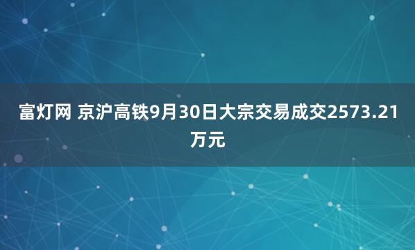 富灯网 京沪高铁9月30日大宗交易成交2573.21万元