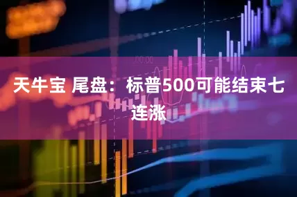 天牛宝 尾盘：标普500可能结束七连涨