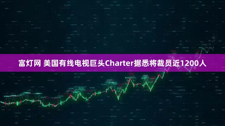 富灯网 美国有线电视巨头Charter据悉将裁员近1200人