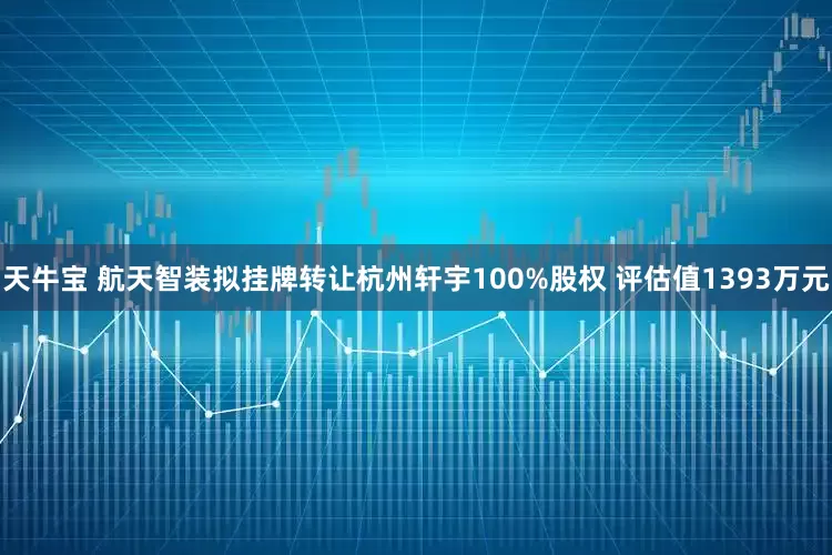 天牛宝 航天智装拟挂牌转让杭州轩宇100%股权 评估值1393万元