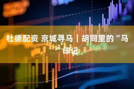 杜德配资 京城寻马｜胡同里的“马”印记