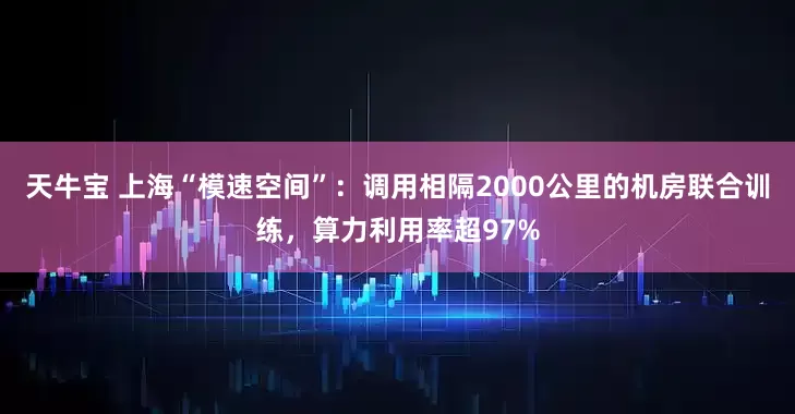 天牛宝 上海“模速空间”：调用相隔2000公里的机房联合训练，算力利用率超97%