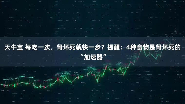 天牛宝 每吃一次，肾坏死就快一步？提醒：4种食物是肾坏死的“加速器”