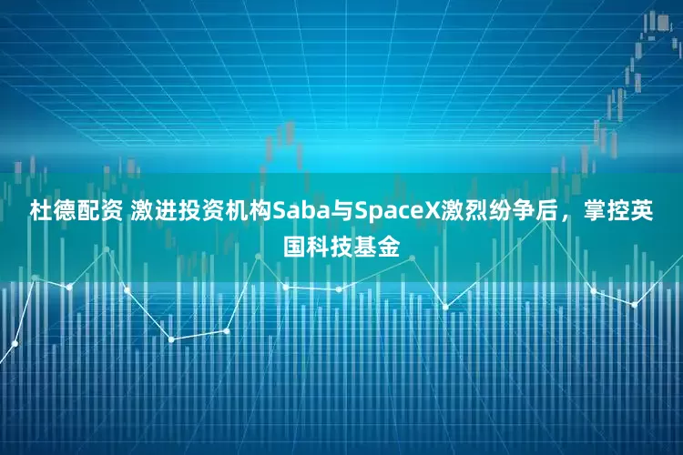 杜德配资 激进投资机构Saba与SpaceX激烈纷争后，掌控英国科技基金
