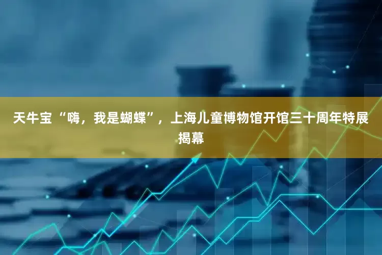 天牛宝 “嗨,我是蝴蝶”,上海儿童博物馆开馆三十周年特展揭幕