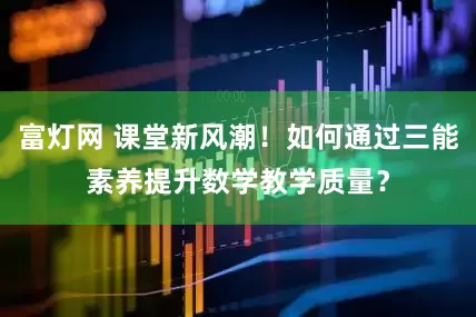 富灯网 课堂新风潮!如何通过三能素养提升数学教学质量?